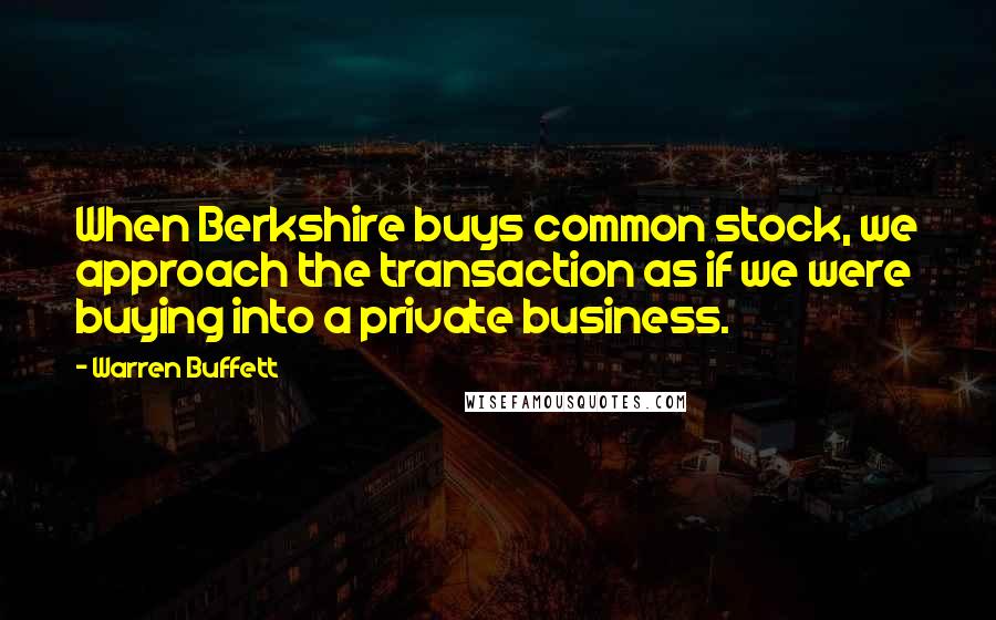 Warren Buffett Quotes: When Berkshire buys common stock, we approach the transaction as if we were buying into a private business.