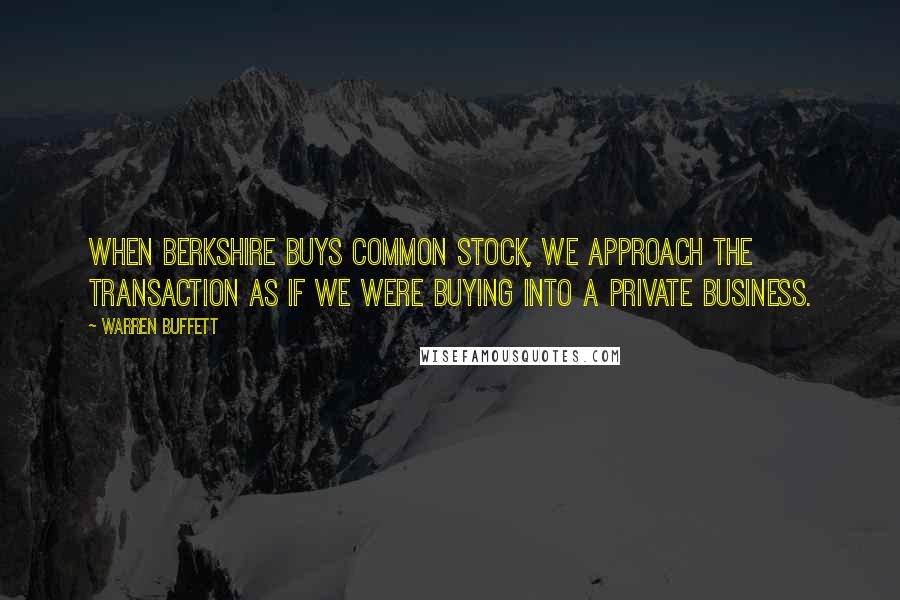 Warren Buffett Quotes: When Berkshire buys common stock, we approach the transaction as if we were buying into a private business.