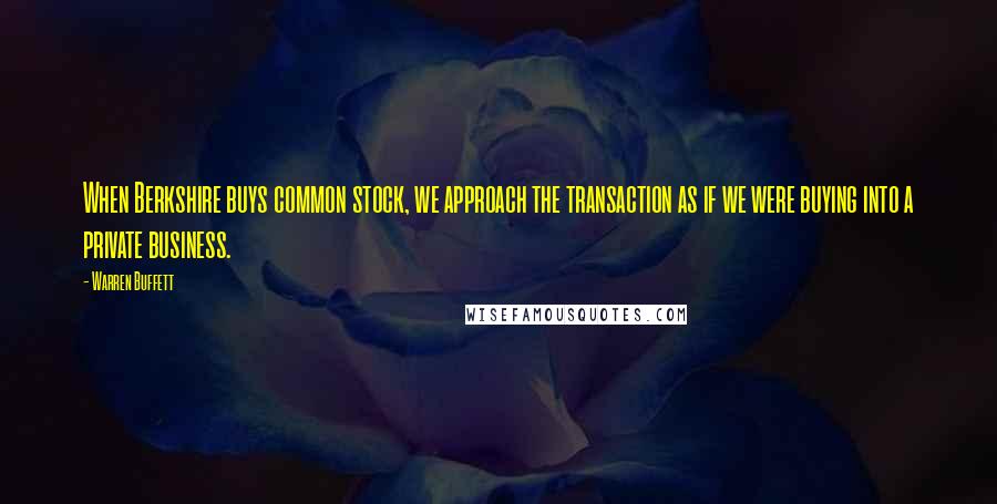 Warren Buffett Quotes: When Berkshire buys common stock, we approach the transaction as if we were buying into a private business.