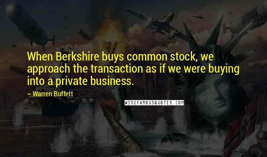 Warren Buffett Quotes: When Berkshire buys common stock, we approach the transaction as if we were buying into a private business.