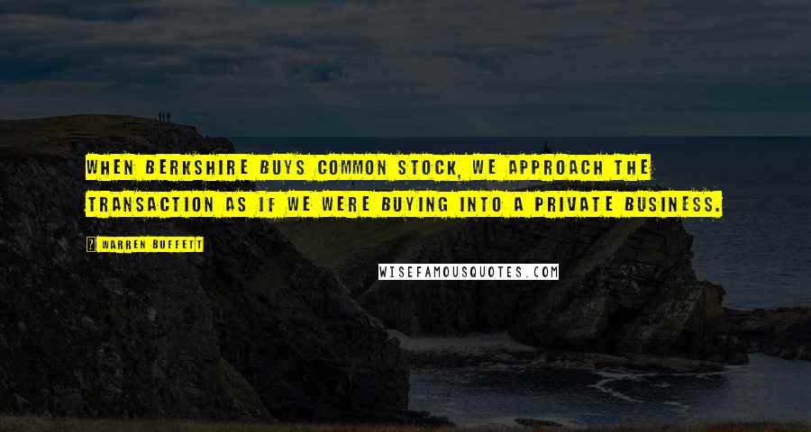 Warren Buffett Quotes: When Berkshire buys common stock, we approach the transaction as if we were buying into a private business.