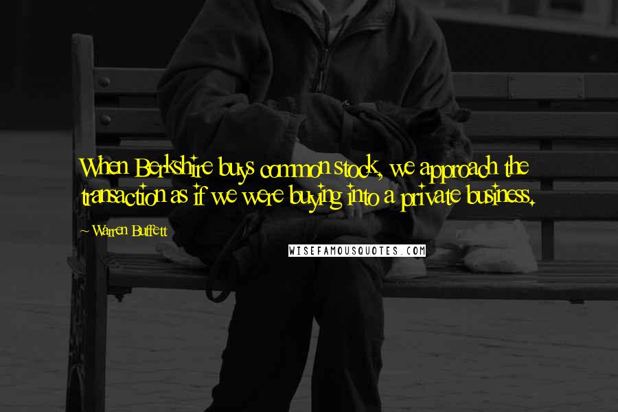 Warren Buffett Quotes: When Berkshire buys common stock, we approach the transaction as if we were buying into a private business.