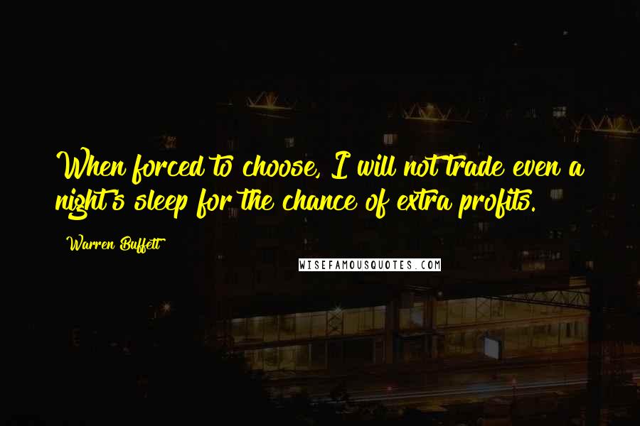 Warren Buffett Quotes: When forced to choose, I will not trade even a night's sleep for the chance of extra profits.