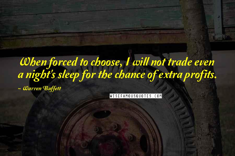 Warren Buffett Quotes: When forced to choose, I will not trade even a night's sleep for the chance of extra profits.
