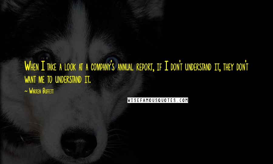 Warren Buffett Quotes: When I take a look at a company's annual report, if I don't understand it, they don't want me to understand it.