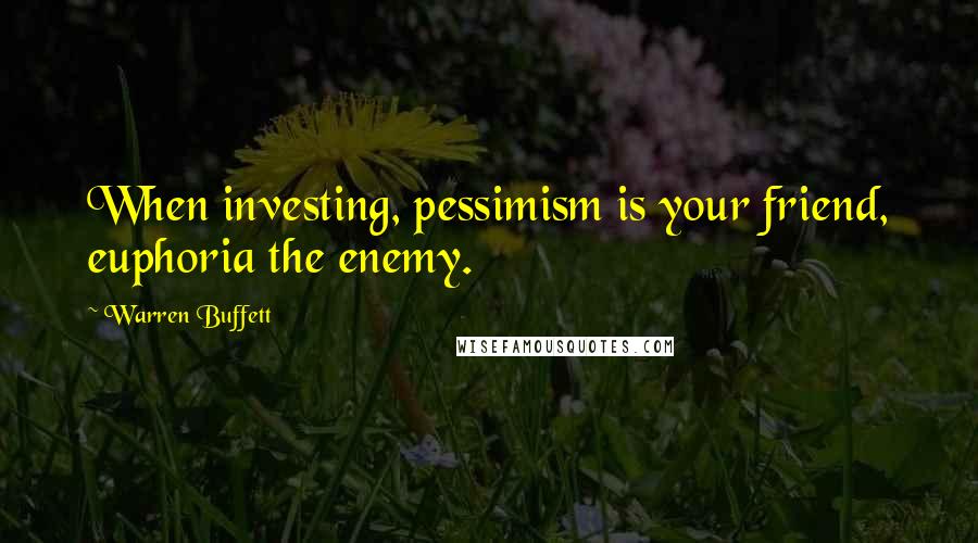 Warren Buffett Quotes: When investing, pessimism is your friend, euphoria the enemy.