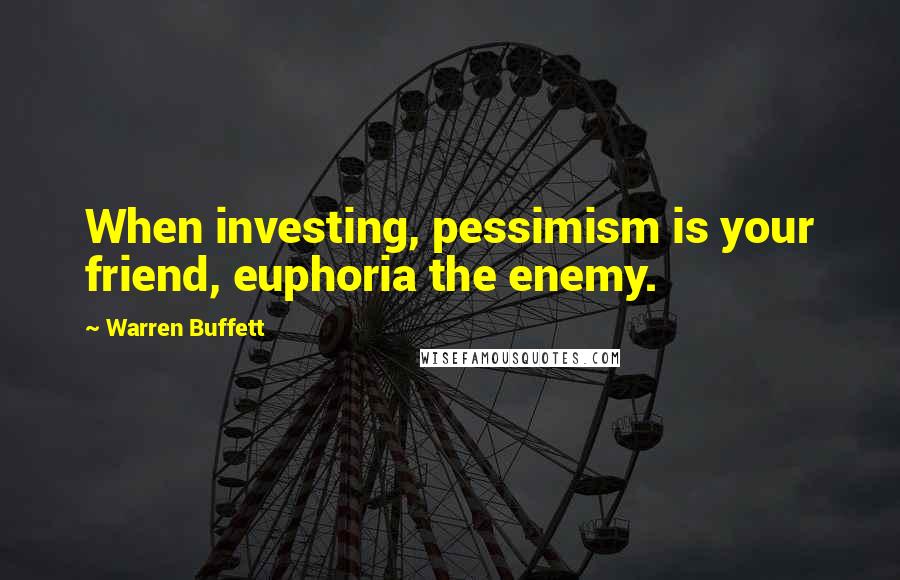 Warren Buffett Quotes: When investing, pessimism is your friend, euphoria the enemy.