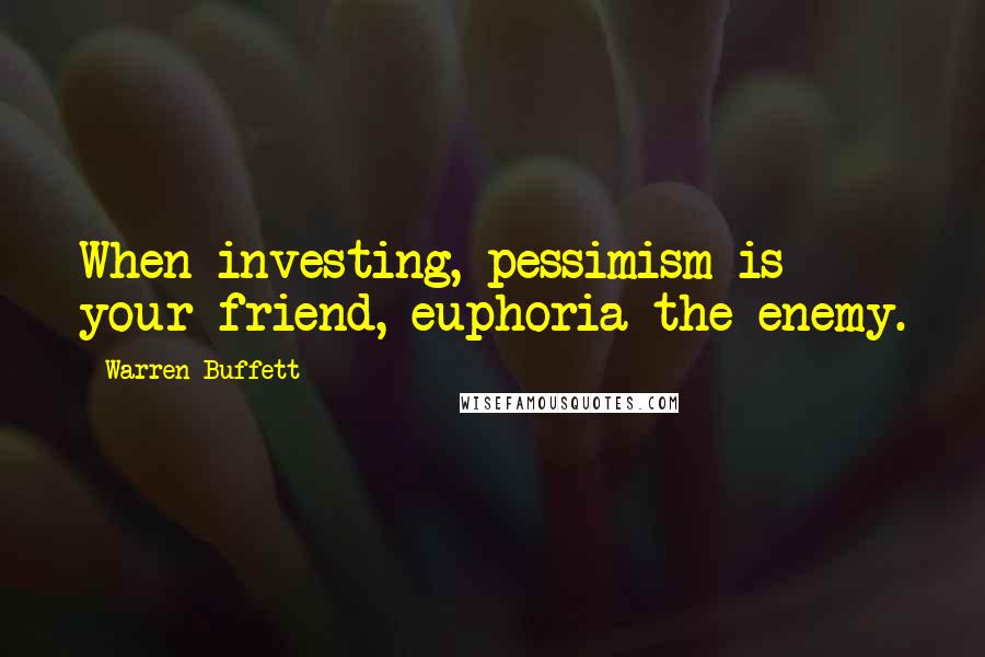 Warren Buffett Quotes: When investing, pessimism is your friend, euphoria the enemy.