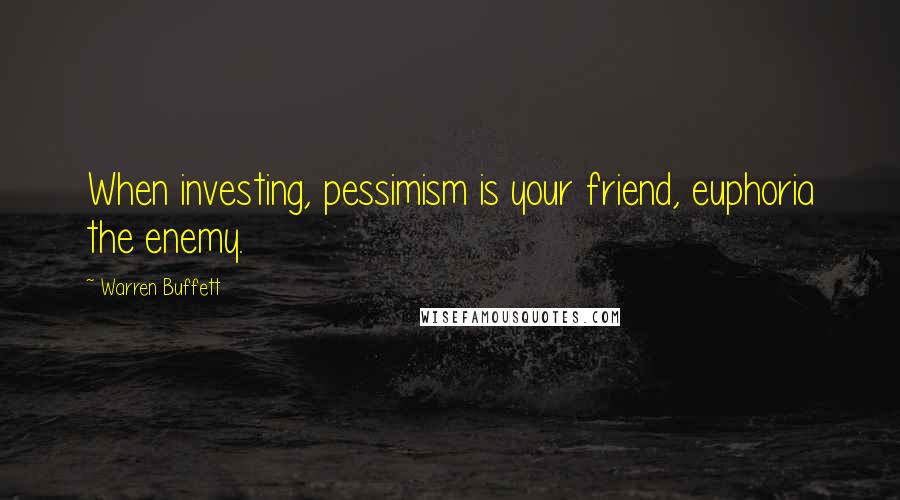 Warren Buffett Quotes: When investing, pessimism is your friend, euphoria the enemy.