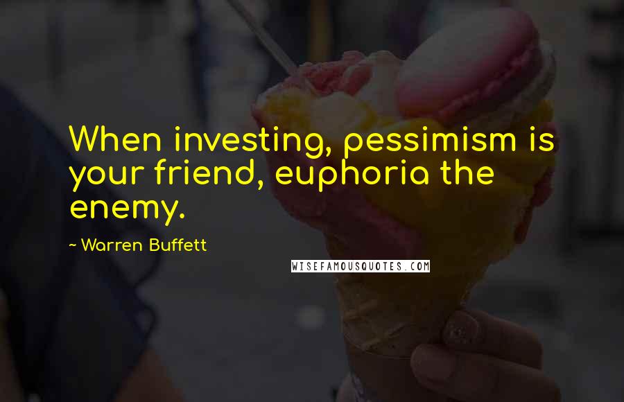 Warren Buffett Quotes: When investing, pessimism is your friend, euphoria the enemy.