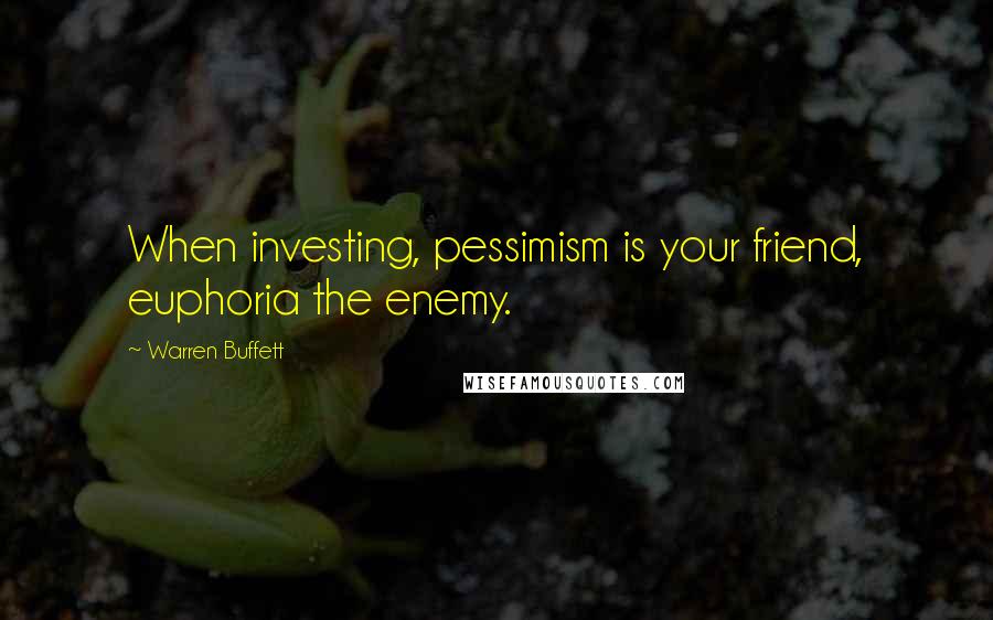 Warren Buffett Quotes: When investing, pessimism is your friend, euphoria the enemy.