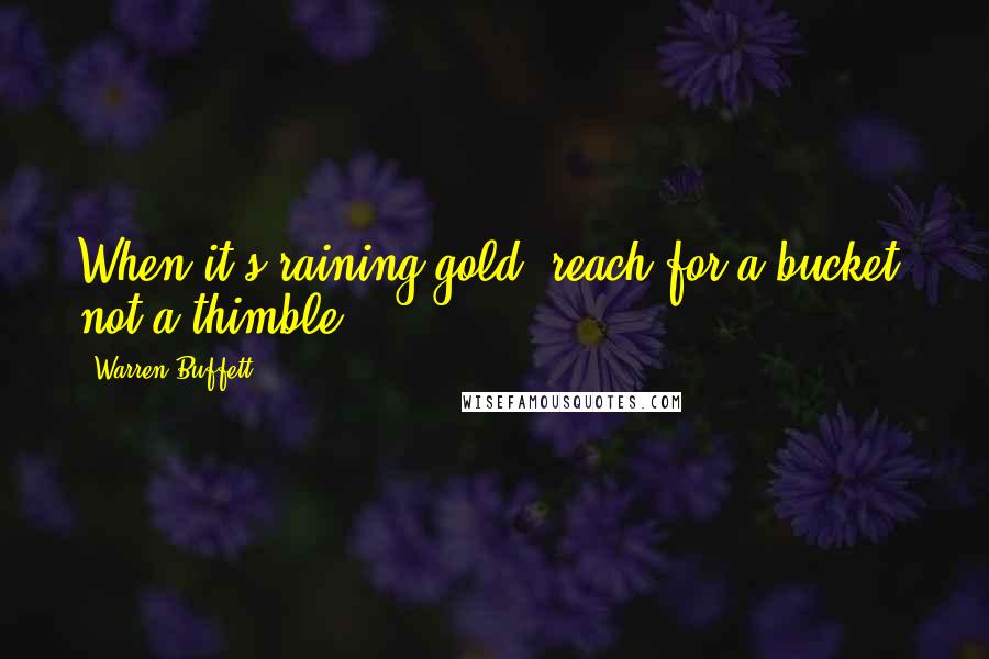 Warren Buffett Quotes: When it's raining gold, reach for a bucket, not a thimble.