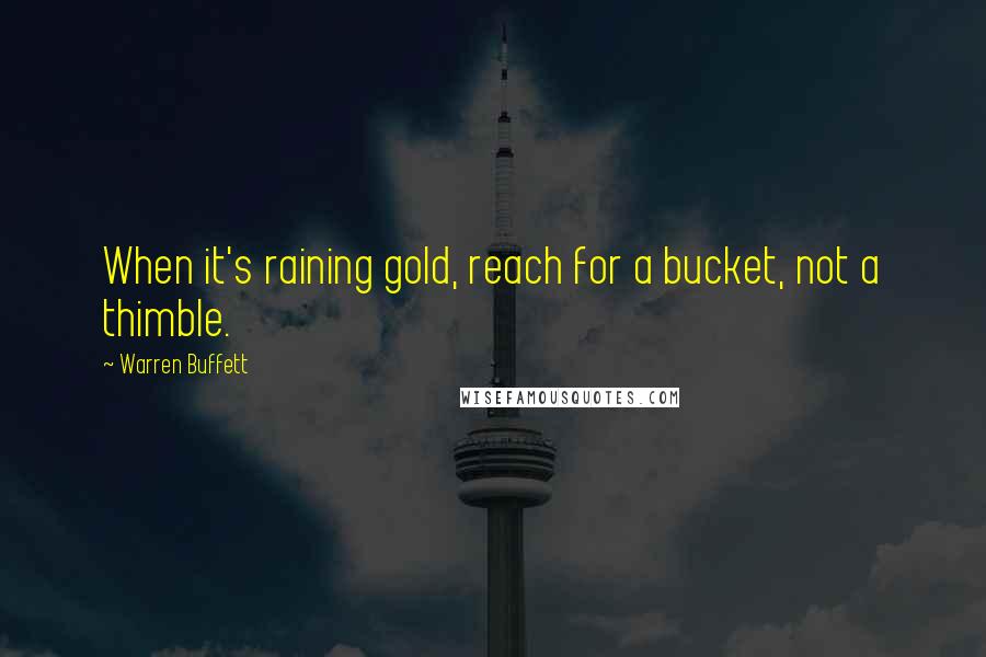 Warren Buffett Quotes: When it's raining gold, reach for a bucket, not a thimble.