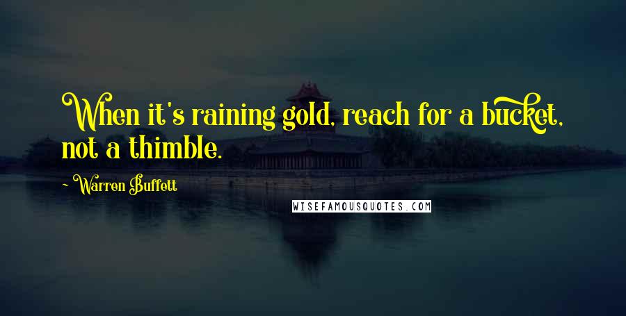 Warren Buffett Quotes: When it's raining gold, reach for a bucket, not a thimble.