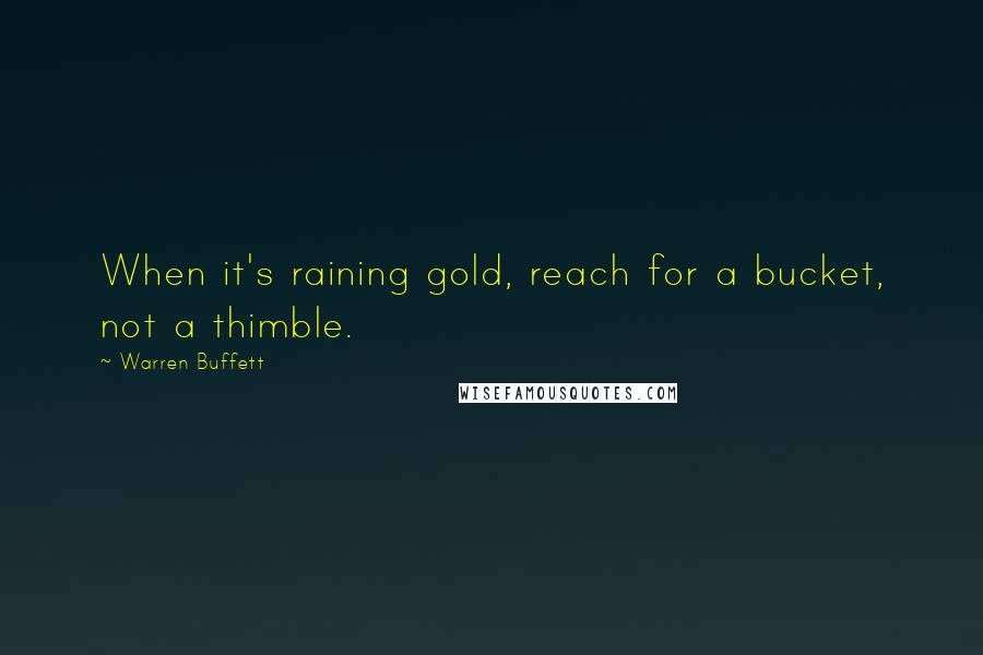 Warren Buffett Quotes: When it's raining gold, reach for a bucket, not a thimble.