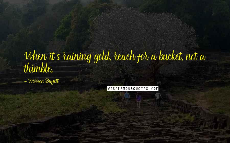 Warren Buffett Quotes: When it's raining gold, reach for a bucket, not a thimble.