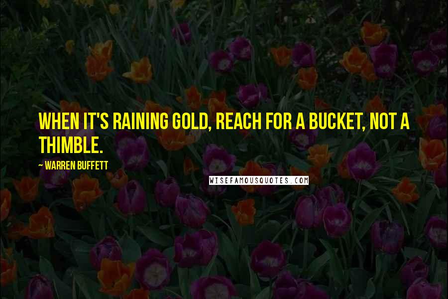 Warren Buffett Quotes: When it's raining gold, reach for a bucket, not a thimble.