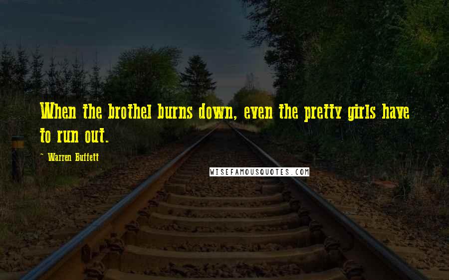 Warren Buffett Quotes: When the brothel burns down, even the pretty girls have to run out.