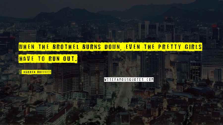 Warren Buffett Quotes: When the brothel burns down, even the pretty girls have to run out.