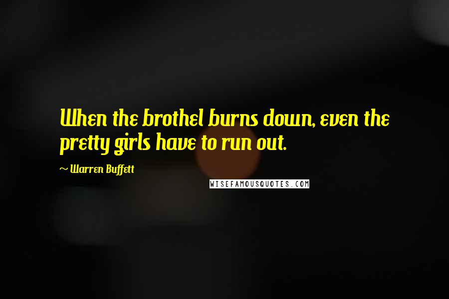 Warren Buffett Quotes: When the brothel burns down, even the pretty girls have to run out.