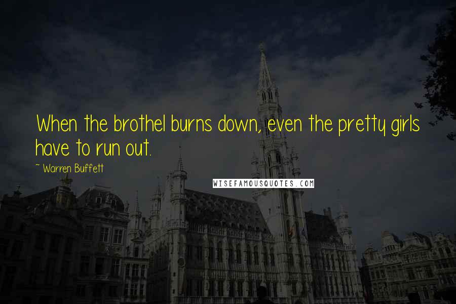 Warren Buffett Quotes: When the brothel burns down, even the pretty girls have to run out.