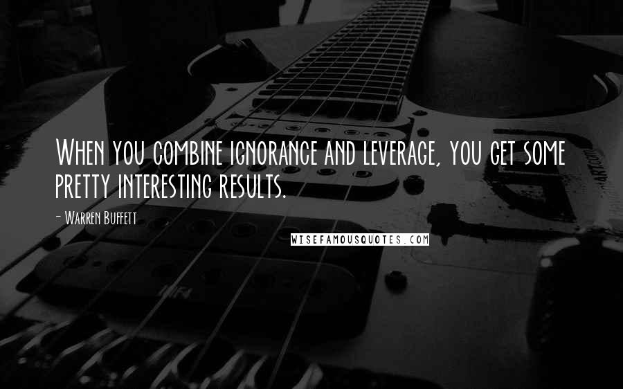 Warren Buffett Quotes: When you combine ignorance and leverage, you get some pretty interesting results.