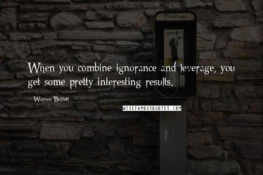 Warren Buffett Quotes: When you combine ignorance and leverage, you get some pretty interesting results.