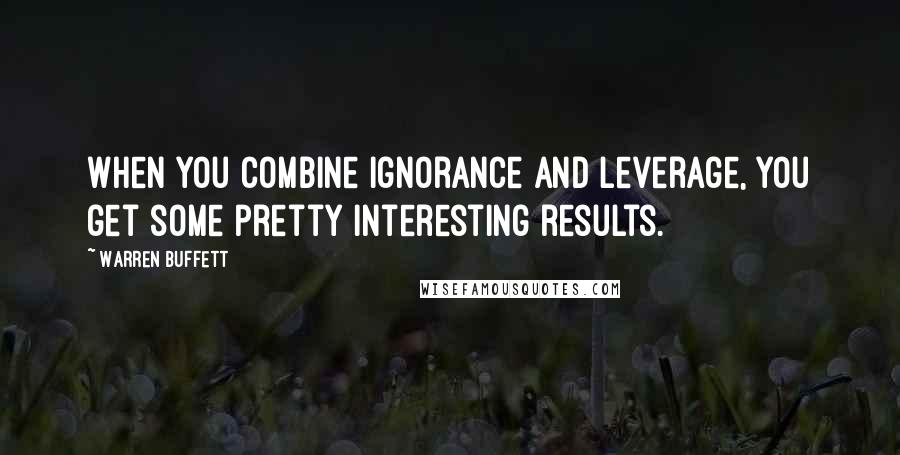 Warren Buffett Quotes: When you combine ignorance and leverage, you get some pretty interesting results.
