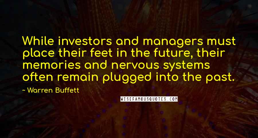 Warren Buffett Quotes: While investors and managers must place their feet in the future, their memories and nervous systems often remain plugged into the past.