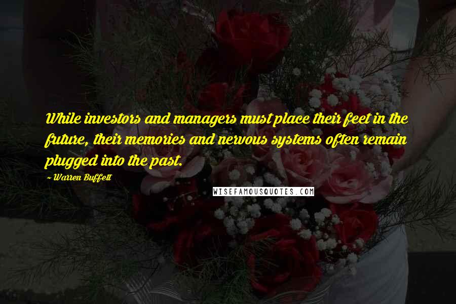 Warren Buffett Quotes: While investors and managers must place their feet in the future, their memories and nervous systems often remain plugged into the past.