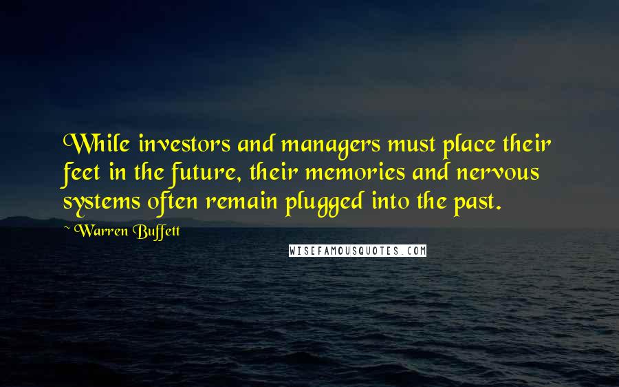 Warren Buffett Quotes: While investors and managers must place their feet in the future, their memories and nervous systems often remain plugged into the past.