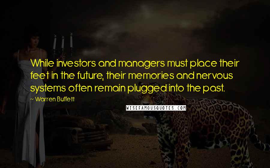 Warren Buffett Quotes: While investors and managers must place their feet in the future, their memories and nervous systems often remain plugged into the past.