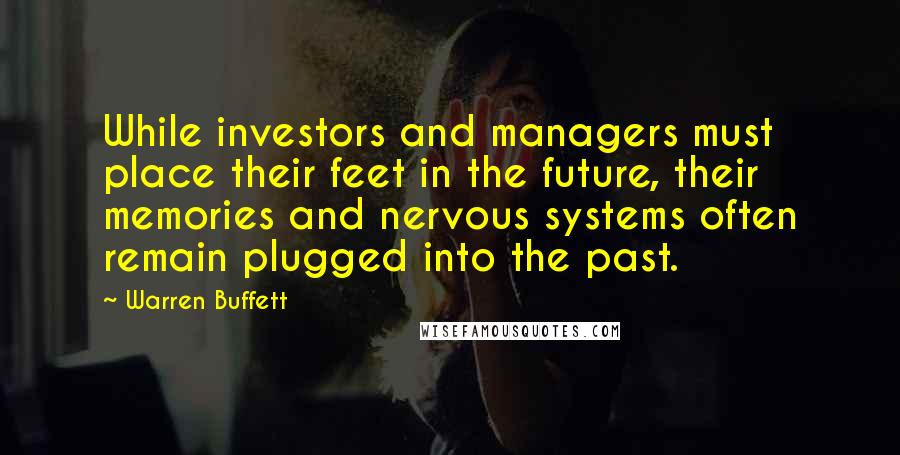 Warren Buffett Quotes: While investors and managers must place their feet in the future, their memories and nervous systems often remain plugged into the past.