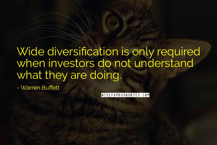 Warren Buffett Quotes: Wide diversification is only required when investors do not understand what they are doing.