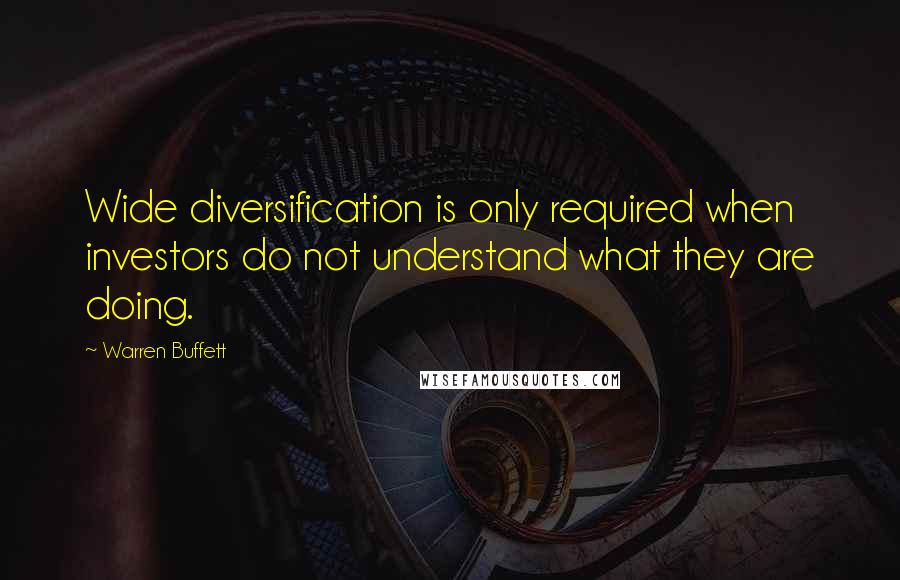 Warren Buffett Quotes: Wide diversification is only required when investors do not understand what they are doing.