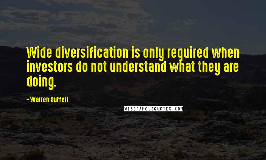 Warren Buffett Quotes: Wide diversification is only required when investors do not understand what they are doing.