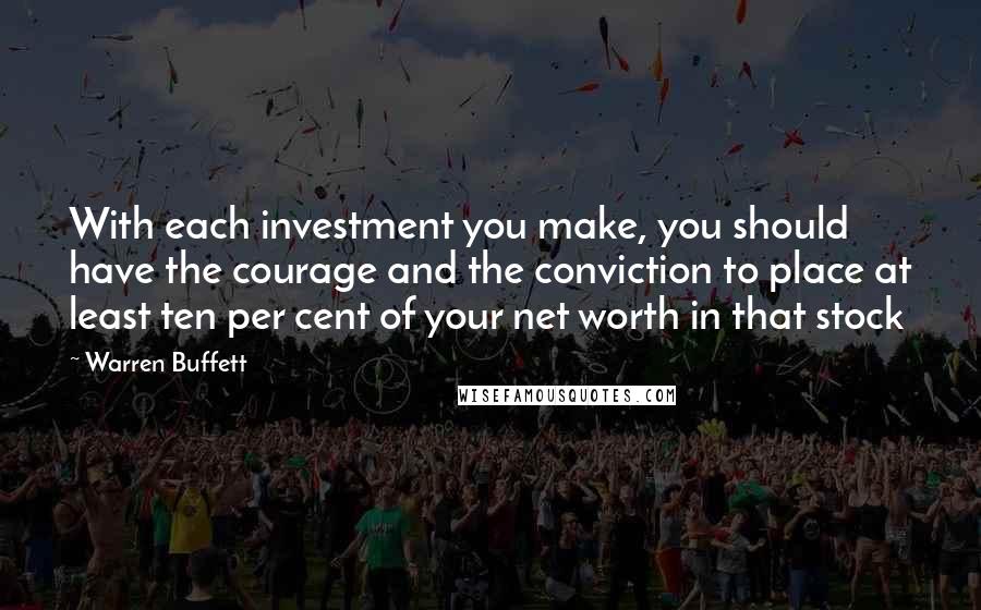 Warren Buffett Quotes: With each investment you make, you should have the courage and the conviction to place at least ten per cent of your net worth in that stock