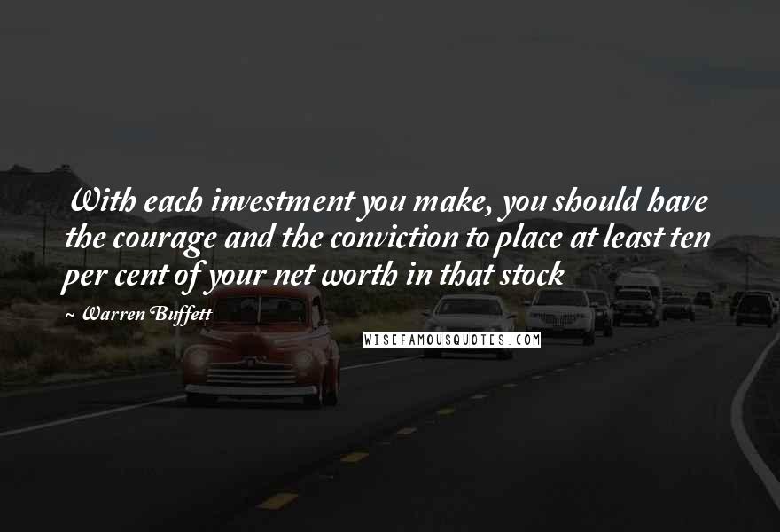 Warren Buffett Quotes: With each investment you make, you should have the courage and the conviction to place at least ten per cent of your net worth in that stock