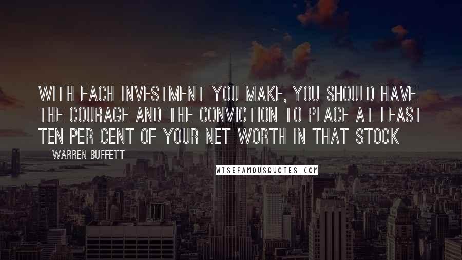 Warren Buffett Quotes: With each investment you make, you should have the courage and the conviction to place at least ten per cent of your net worth in that stock