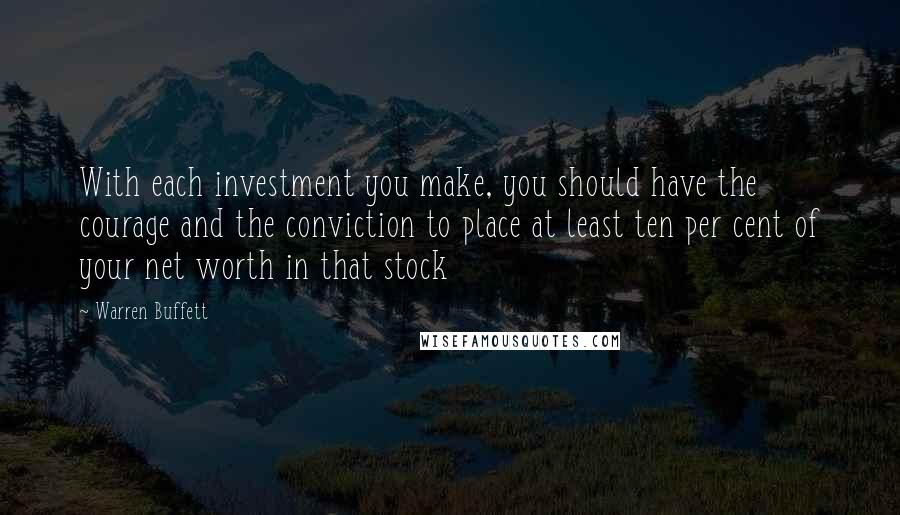 Warren Buffett Quotes: With each investment you make, you should have the courage and the conviction to place at least ten per cent of your net worth in that stock