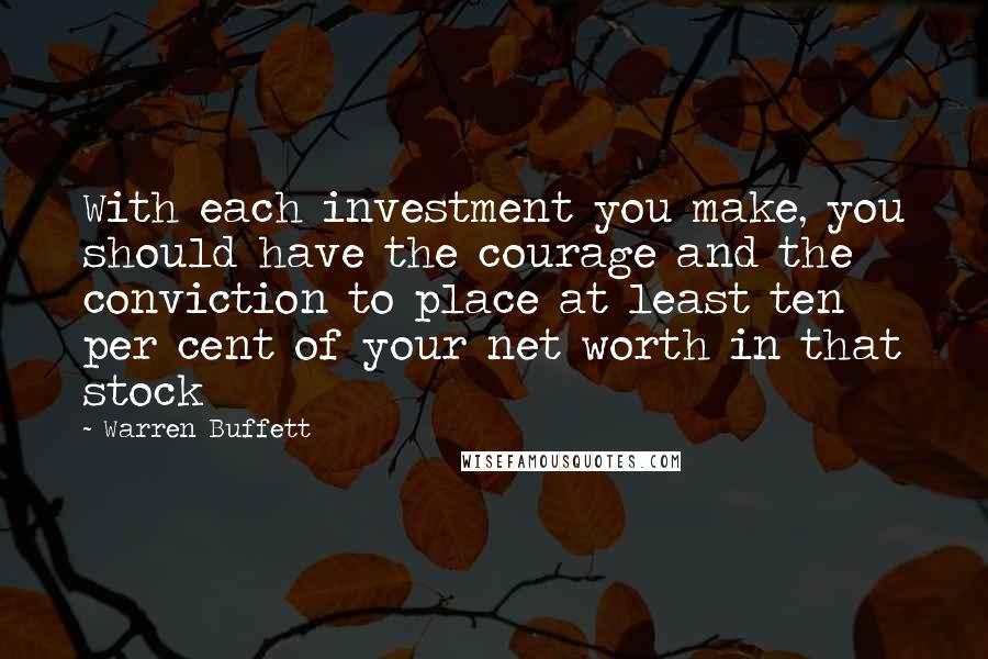 Warren Buffett Quotes: With each investment you make, you should have the courage and the conviction to place at least ten per cent of your net worth in that stock