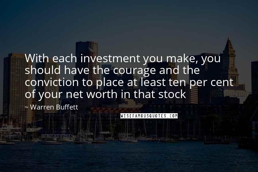 Warren Buffett Quotes: With each investment you make, you should have the courage and the conviction to place at least ten per cent of your net worth in that stock