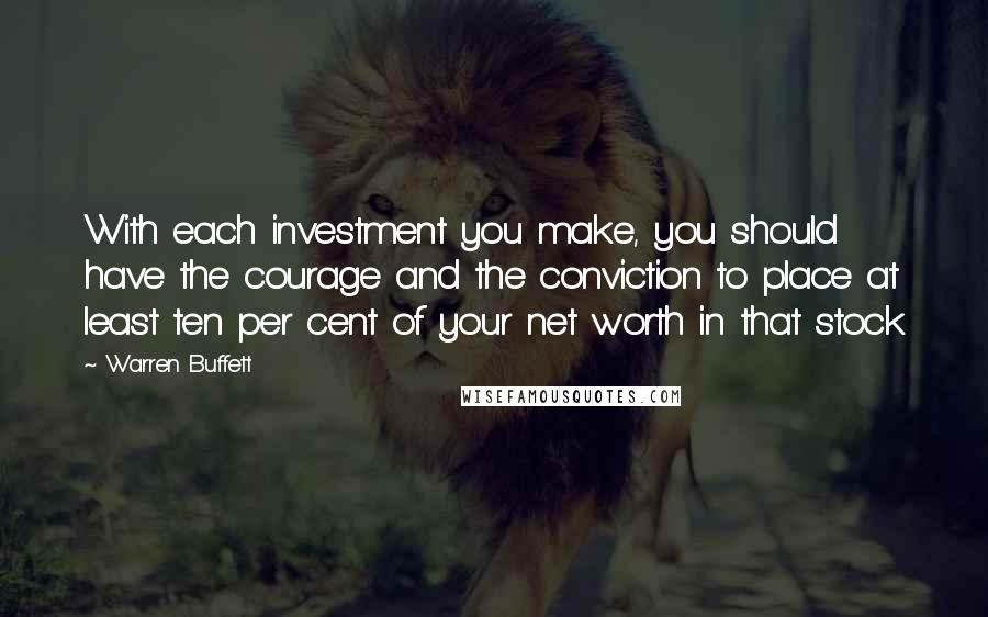 Warren Buffett Quotes: With each investment you make, you should have the courage and the conviction to place at least ten per cent of your net worth in that stock