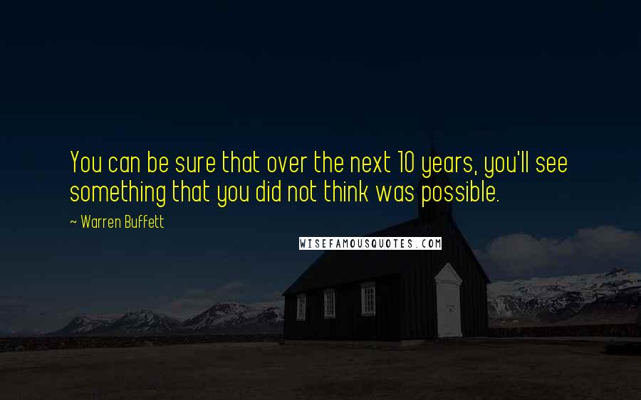 Warren Buffett Quotes: You can be sure that over the next 10 years, you'll see something that you did not think was possible.