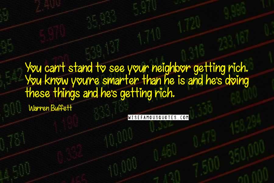 Warren Buffett Quotes: You can't stand to see your neighbor getting rich. You know you're smarter than he is and he's doing these things and he's getting rich.