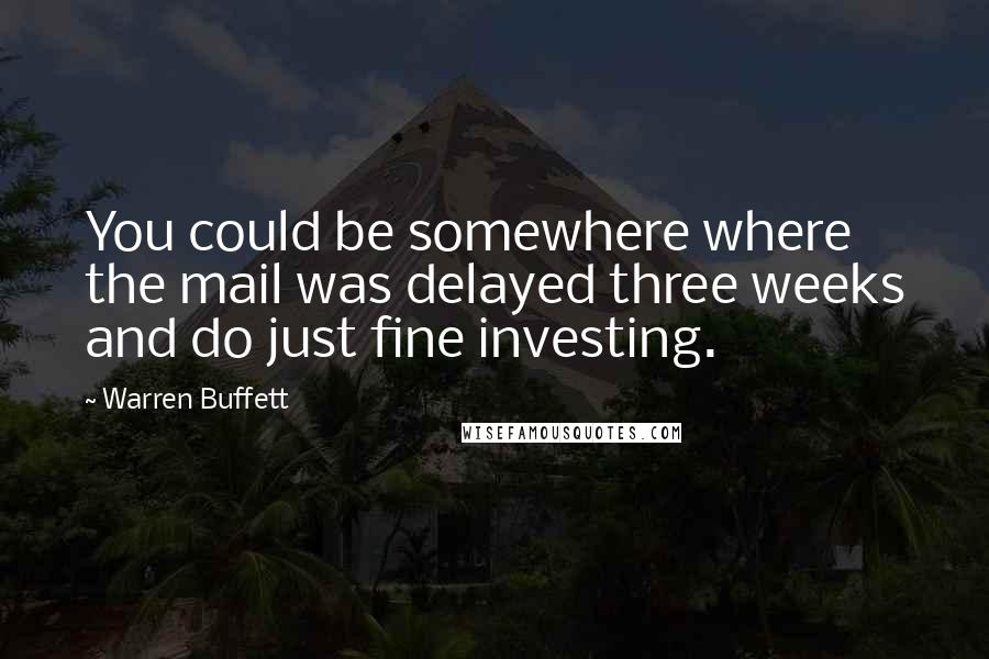 Warren Buffett Quotes: You could be somewhere where the mail was delayed three weeks and do just fine investing.