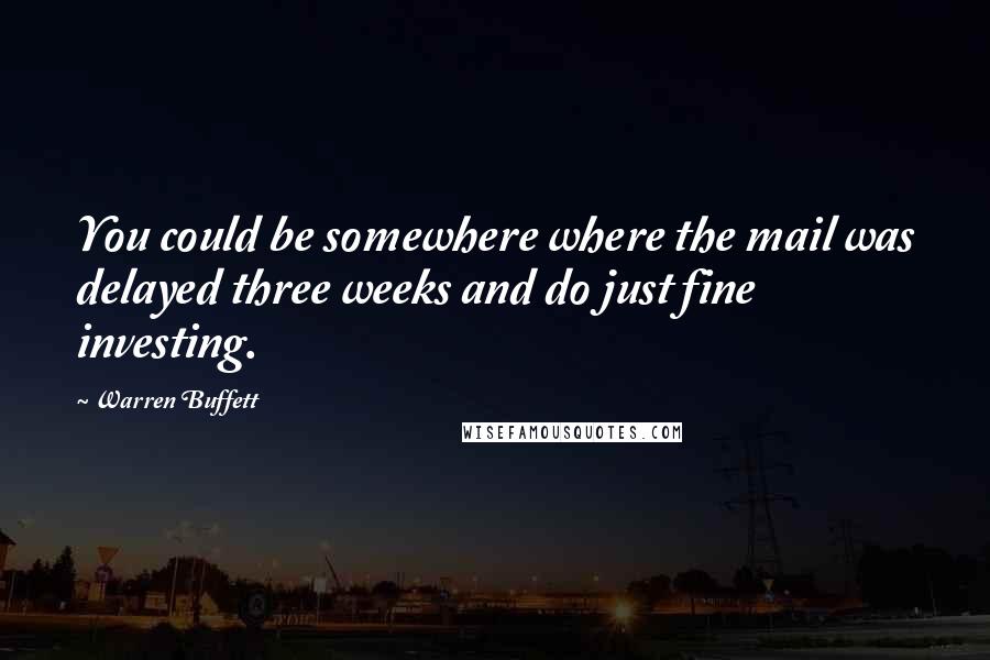 Warren Buffett Quotes: You could be somewhere where the mail was delayed three weeks and do just fine investing.