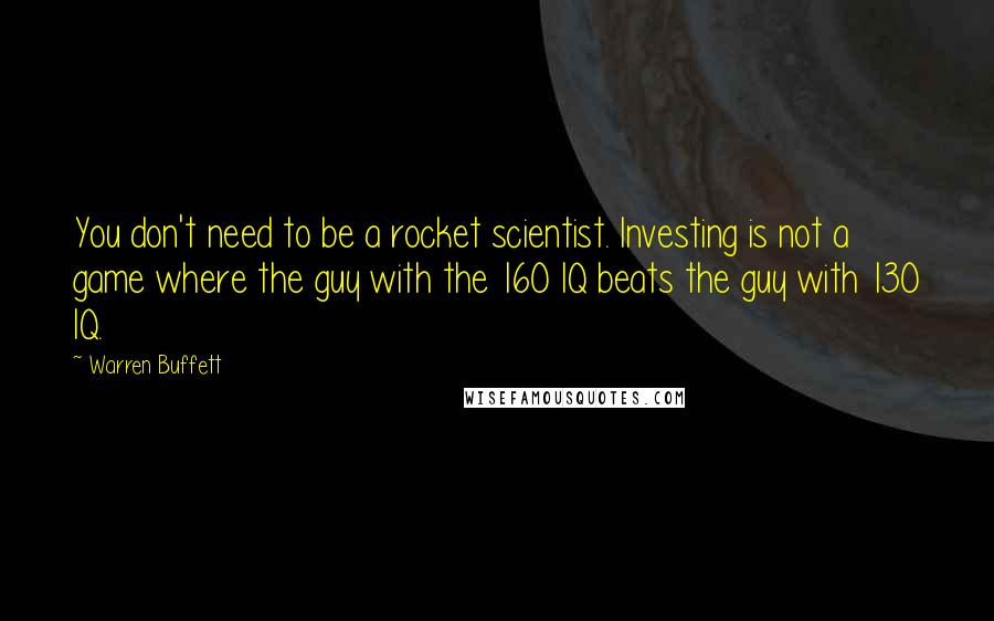 Warren Buffett Quotes: You don't need to be a rocket scientist. Investing is not a game where the guy with the 160 IQ beats the guy with 130 IQ.