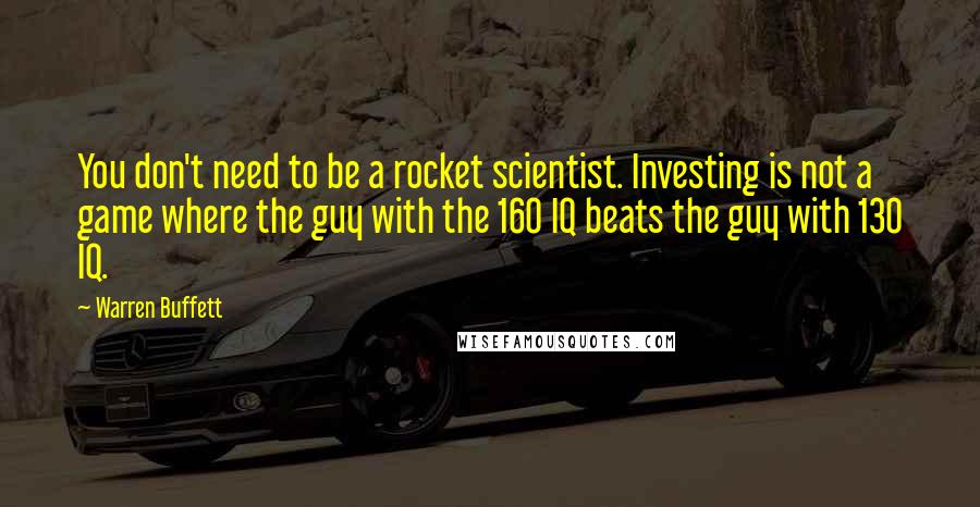 Warren Buffett Quotes: You don't need to be a rocket scientist. Investing is not a game where the guy with the 160 IQ beats the guy with 130 IQ.
