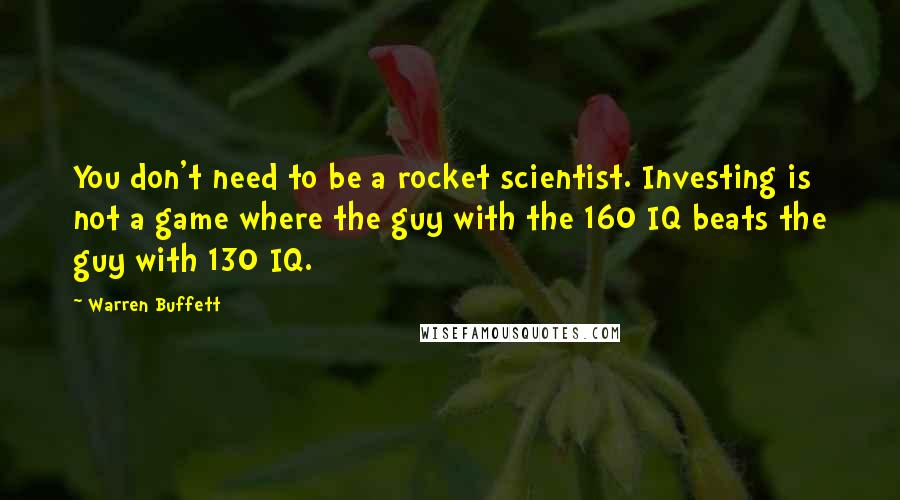 Warren Buffett Quotes: You don't need to be a rocket scientist. Investing is not a game where the guy with the 160 IQ beats the guy with 130 IQ.